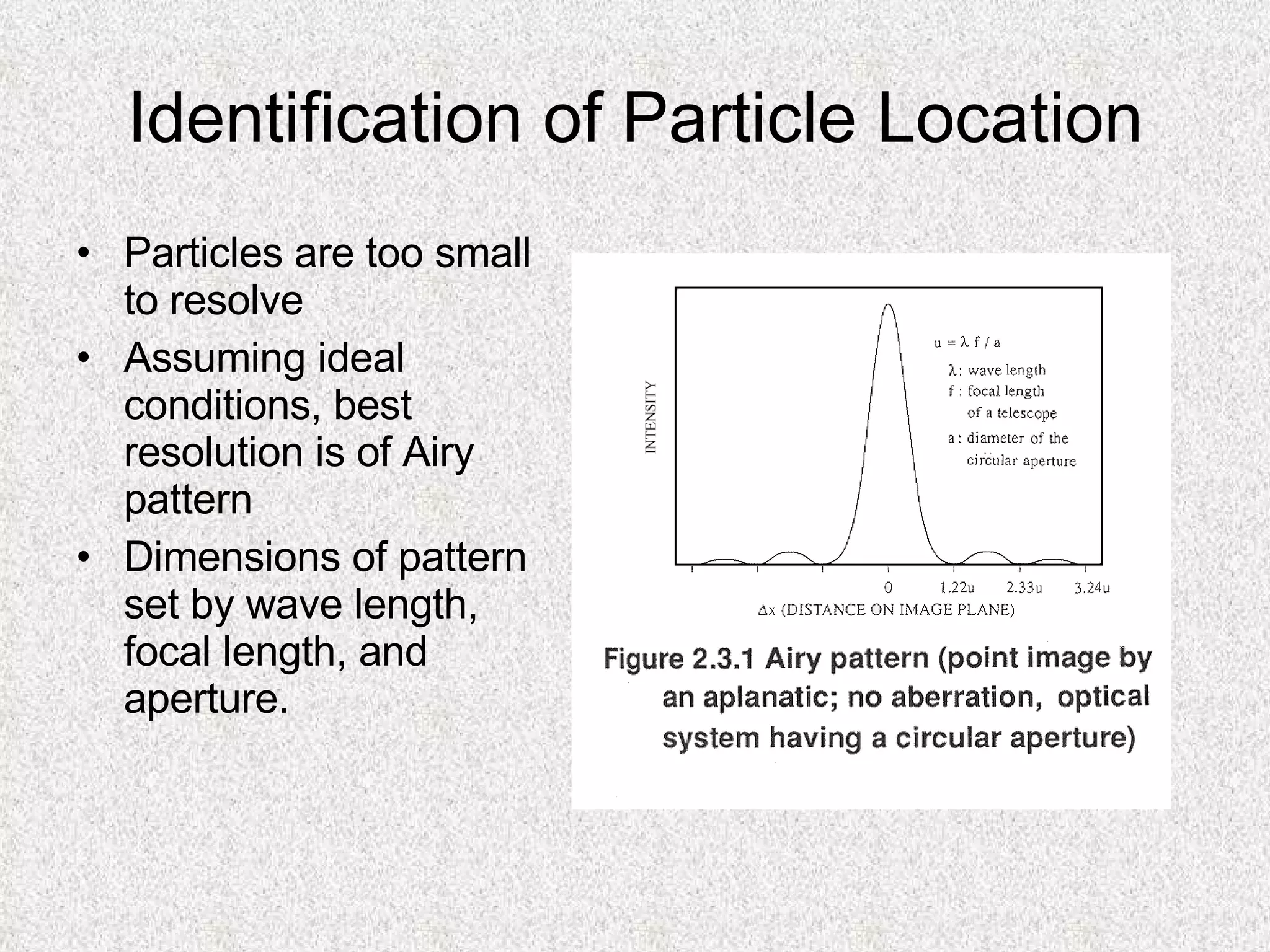 Identification of Particle Location Particles are too small to resolve Assuming ideal conditions, best resolution is of Airy pattern Dimensions of pattern set by wave length, focal length, and aperture. 