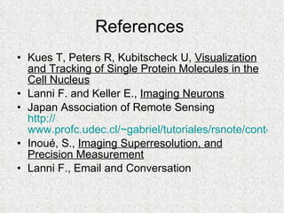 References  Kues T, Peters R, Kubitscheck U,  Visualization and Tracking of Single Protein Molecules in the Cell Nucleus Lanni F. and Keller E.,  Imaging Neurons Japan Association of Remote Sensing http:// www.profc.udec.cl/~gabriel/tutoriales/rsnote/contents.htm Inoué, S.,  Imaging Superresolution, and Precision Measurement Lanni F., Email and Conversation 