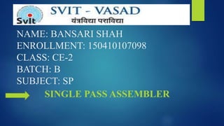 NAME: BANSARI SHAH
ENROLLMENT: 150410107098
CLASS: CE-2
BATCH: B
SUBJECT: SP
SINGLE PASS ASSEMBLER
 