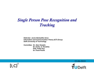 Defender: Javier Barbadillo Amor Information and Communication Theory (ICT) Group Delft University of Technology Committee:  Dr. Alan Hanjalic Dr. Emile. A. Hendriks PhD. Feifei Huo Dr. Pavel Paclik Single Person Pose Recognition and Tracking 25-06-2010 