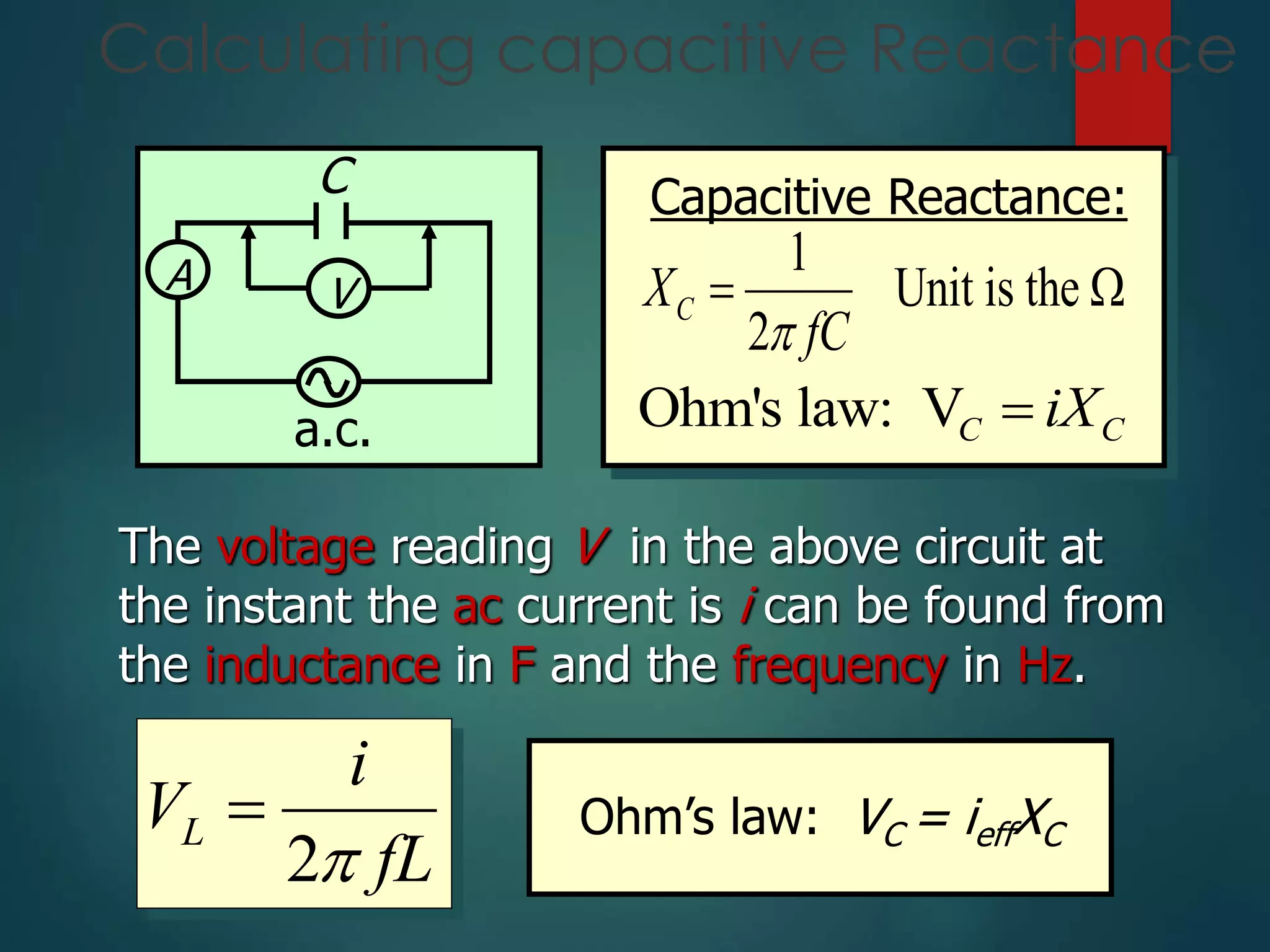 Calculating capacitive Reactance
Capacitive Reactance:
1
Unit is the
2
C
X
fC

 
Ohm's law: VC C
iX

The voltage reading V in the above circuit at
the instant the ac current is i can be found from
the inductance in F and the frequency in Hz.
2
L
i
V
fL


A V
a.c.
C
Ohm’s law: VC = ieffXC
 