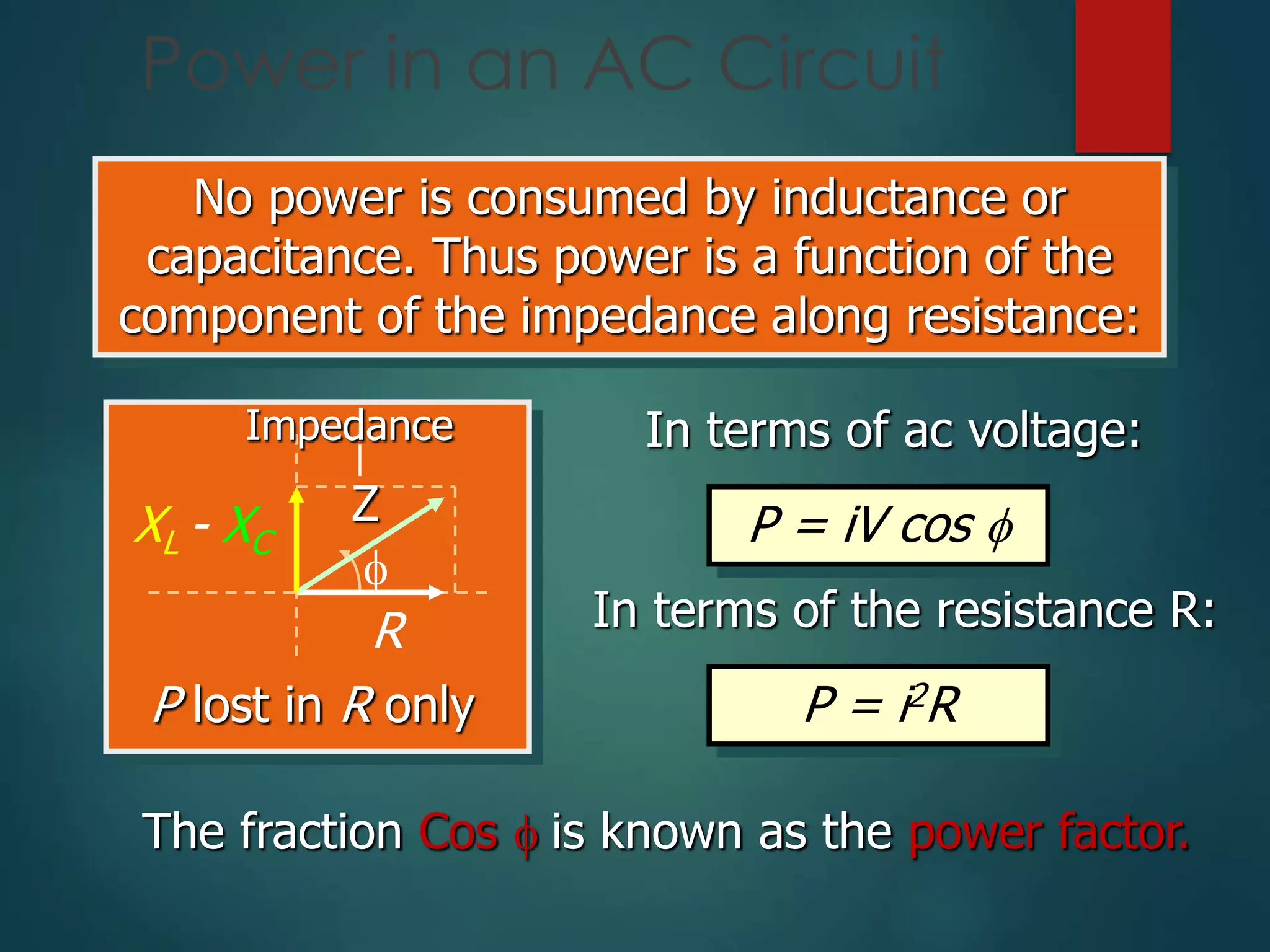 Power in an AC Circuit
No power is consumed by inductance or
capacitance. Thus power is a function of the
component of the impedance along resistance:
In terms of ac voltage:
P = iV cos 
In terms of the resistance R:
P = i2R

R
XL - XC
Z
Impedance
P lost in R only
The fraction Cos  is known as the power factor.
 