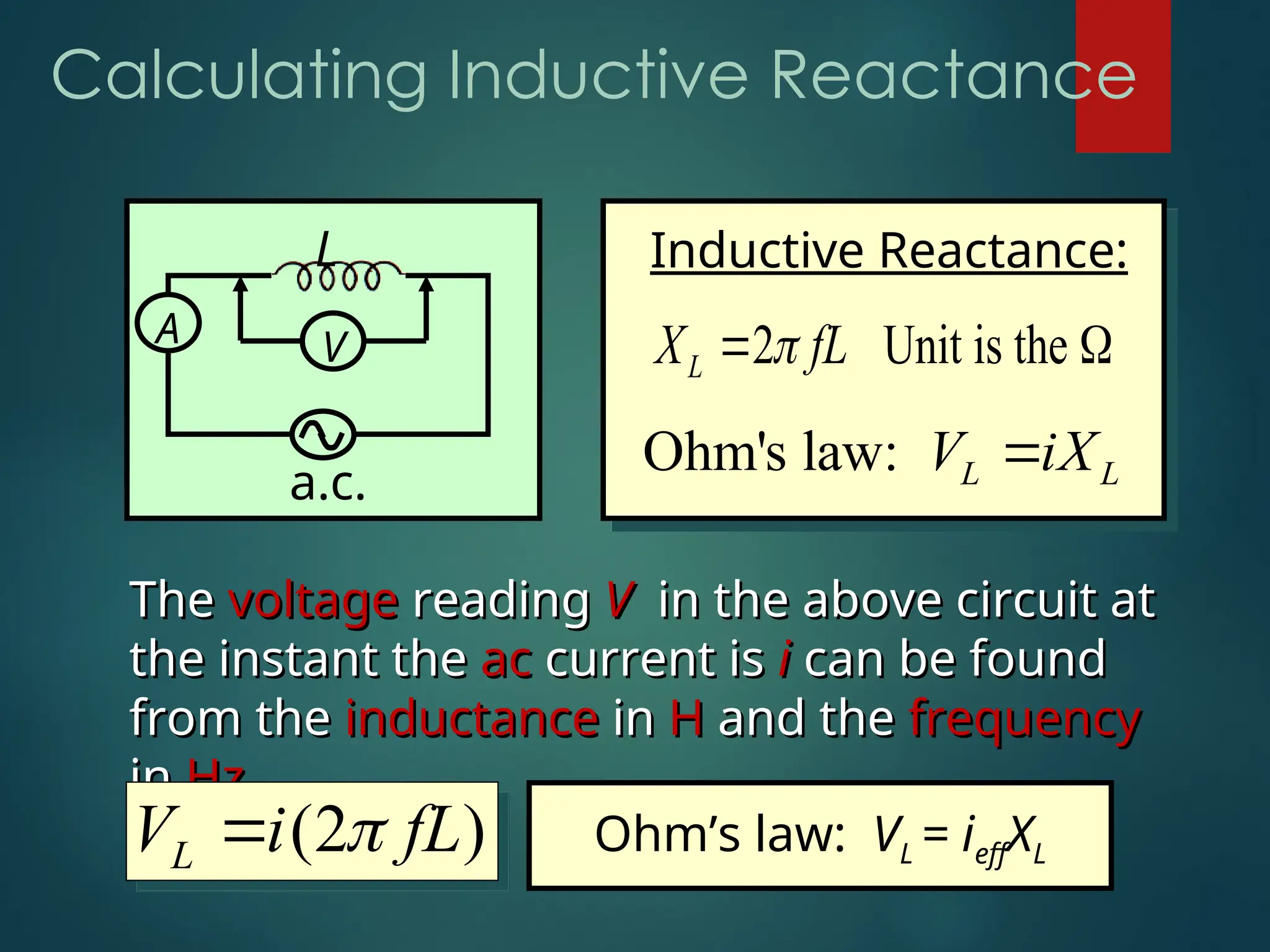Calculating Inductive Reactance
A
L
V
a.c.
Inductive Reactance:
2 Unit is the
L
X fL

 
Ohm's law: L L
V iX

The
The voltage
voltage reading
reading V
V in the above circuit at
in the above circuit at
the instant the
the instant the ac
ac current is
current is i
i can be found
can be found
from the
from the inductance
inductance in
in H
H and the
and the frequency
frequency
in
in Hz
Hz.
.
(2 )
L
V i fL

 Ohm’s law: VL = ieffXL
 