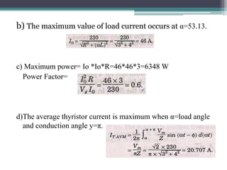 b) The maximum value of load current occurs at α=53.13.
c) Maximum power= Io *Io*R=46*46*3=6348 W
Power Factor=
d)The average thyristor current is maximum when α=load angle
and conduction angle y=π.
 