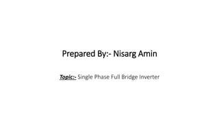 Prepared By:- Nisarg Amin
Topic:- Single Phase Full Bridge Inverter
 