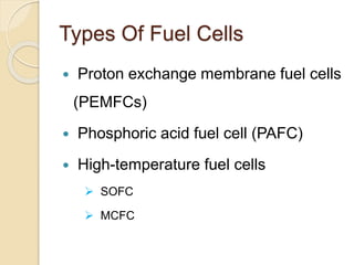 Types Of Fuel Cells
 Proton exchange membrane fuel cells
(PEMFCs)
 Phosphoric acid fuel cell (PAFC)
 High-temperature fuel cells
 SOFC
 MCFC
 