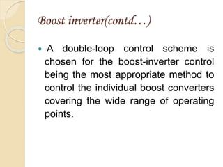 Boost inverter(contd…)
 A double-loop control scheme is
chosen for the boost-inverter control
being the most appropriate method to
control the individual boost converters
covering the wide range of operating
points.
 