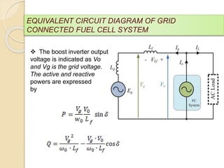 EQUIVALENT CIRCUIT DIAGRAM OF GRID
CONNECTED FUEL CELL SYSTEM
 The boost inverter output
voltage is indicated as Vo
and Vg is the grid voltage.
The active and reactive
powers are expressed
by
 