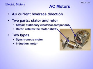 Electric Motors
MECH1200
• AC current reverses direction
• Two parts: stator and rotor
• Stator: stationary electrical component
• Rotor: rotates the motor shaft
• Two types
• Synchronous motor
• Induction motor
AC Motors
 