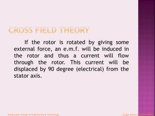 If the rotor is rotated by giving some
external force, an e.m.f. will be induced in
the rotor and thus a current will flow
through the rotor. This current will be
displaced by 90 degree (electrical) from the
stator axis.
Kongunadu college of Engineering & Technology Single phase Induction Motor
 