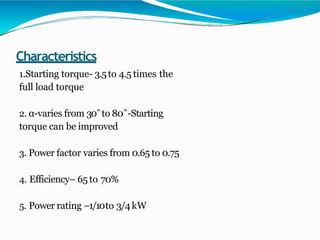 Characteristics
1.Starting torque- 3.5to 4.5 times the
full load torque
2. α-varies from 30˚to 80˚-Starting
torque can be improved
3. Power factor varies from 0.65 to 0.75
4. Efficiency– 65 to 70%
5. Power rating –1/10to 3/4kW
 