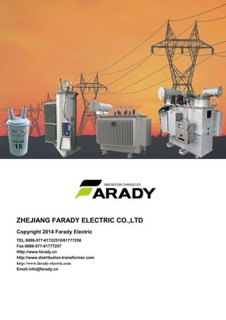 Single Phase Overhead Transformer
ZHEJIANG FARADY ELECTRIC CO.,LTD
Copyright 2014 Farady Electric
TEL:0086-577-61722510/61777258
Fax:0086-577-61777257
Http://www.farady.cn
http://www.distribution-transformer.com
http://www.farady-electric.com
Email:info@farady.cn
 
