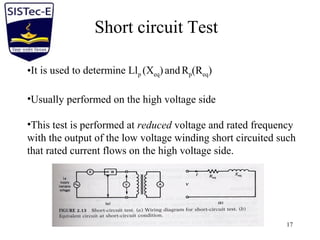 SISTec-e 17
Short circuit Test
•It is used to determine Llp (Xeq)andRp(Req)
•Usually performed on the high voltage side
•This test is performed at reduced voltage and rated frequency
with the output of the low voltage winding short circuited such
that rated current flows on the high voltage side.
 