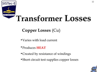 Transformer Losses
Copper Losses (Cu)
•Varies with load current
•Produces HEAT
•Created by resistance of windings
•Short circuit test supplies copper losses
22
 