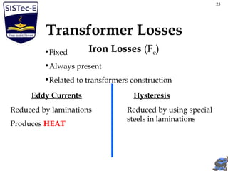 Transformer Losses
Iron Losses (Fe)•Fixed
•Always present
•Related to transformers construction
Eddy Currents
Reduced by laminations
Produces HEAT
Hysteresis
Reduced by using special
steels in laminations
23
 