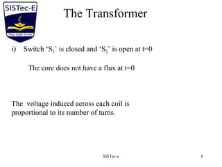 SISTec-e 6
The Transformer
i) Switch ‘S1’ is closed and ‘S2’ is open at t=0
The core does not have a flux at t=0
The voltage induced across each coil is
proportional to its number of turns.
 