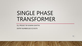 SINGLE PHASE
TRANSFORMER
ELL PROJECT BY B.RAMA SAHITYA
ENTRY NUMBER:2021CS10579
 