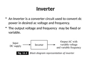 Inverter
• An Inverter is a converter circuit used to convert dc
power in desired ac voltage and frequency.
• The output voltage and frequency may be fixed or
variable.
 