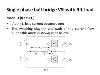 Single phase half bridge VSI with R-L load
Mode –I (0 ≤ t ≤ t1):
• At t= t1, load current becomes zero
• The switching diagram and path of the current flow
during this mode is shown in fig below:
 