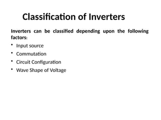 Inverters can be classified depending upon the following
factors:
• Input source
• Commutation
• Circuit Configuration
• Wave Shape of Voltage
Classification of Inverters
 