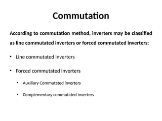 Commutation
According to commutation method, inverters may be classified
as line commutated inverters or forced commutated inverters:
• Line commutated inverters
• Forced commutated inverters
• Auxiliary Commutated inverters
• Complementary commutated inverters
 