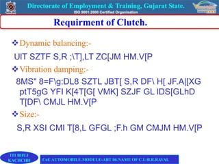 Requirment of Clutch.
Dynamic balancing:-
UlT SZTF S,R ;T],LT ZC[JM HM.V[P
Vibration damping:-
8MS" 8=Fg:DL8 SZTL JBT[ S,R DF H[ JF.A|[XG
ptT5gG YFI K[4T[G[ VMK] SZJF GL lDS[GLhD
T[DF CMJL HM.V[P
Size:-
S,R XSI CMI T[8,L GFGL ;F.h GM CMJM HM.V[P
ITI BHUJ
KACHCHH CoE AUTOMOBILE.MODULE-ABT 06.NAME OF C.I.:B.R.RAVAL
 
