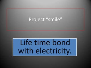 Project “smile”



Life time bond
with electricity.
 