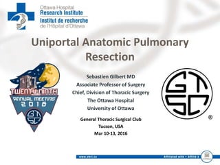 Sebastien Gilbert MD
Associate Professor of Surgery
Chief, Division of Thoracic Surgery
The Ottawa Hospital
University of Ottawa
Uniportal Anatomic Pulmonary
Resection
General Thoracic Surgical Club
Tucson, USA
Mar 10-13, 2016
 