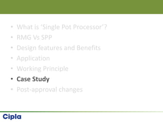• What is ‘Single Pot Processor’?
• RMG Vs SPP
• Design features and Benefits
• Application
• Working Principle
• Case Study
• Post-approval changes
 