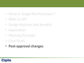 • What is ‘Single Pot Processor’?
• RMG Vs SPP
• Design features and Benefits
• Application
• Working Principle
• Case Study
• Post-approval changes
 