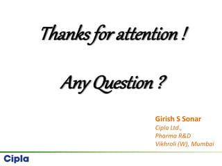 Thanks for attention !
Any Question ?
Girish S Sonar
Cipla Ltd.,
Pharma R&D
Vikhroli (W), Mumbai
 