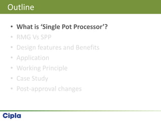 • What is ‘Single Pot Processor’?
• RMG Vs SPP
• Design features and Benefits
• Application
• Working Principle
• Case Study
• Post-approval changes
Outline
 