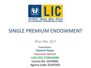 SINGLE PREMIUM ENDOWMENT 
Plan No. 817 
Presented by:- 
Sumeet Pawar 
Insurance Advisor 
Call (+91) 7738546484 
License No: 10149681 
Agency Code: 02187929 
 