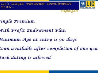 LIC’s SINGLE PREMIUM ENDOWMENT
PLAN –
Highlights

Single Premium

With Profit Endowment Plan

Minimum Age at entry is 90 days

Loan available after completion of one year

Back dating is allowed

 