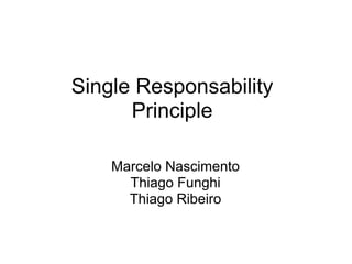 Single Responsability
      Principle

    Marcelo Nascimento
      Thiago Funghi
      Thiago Ribeiro
 