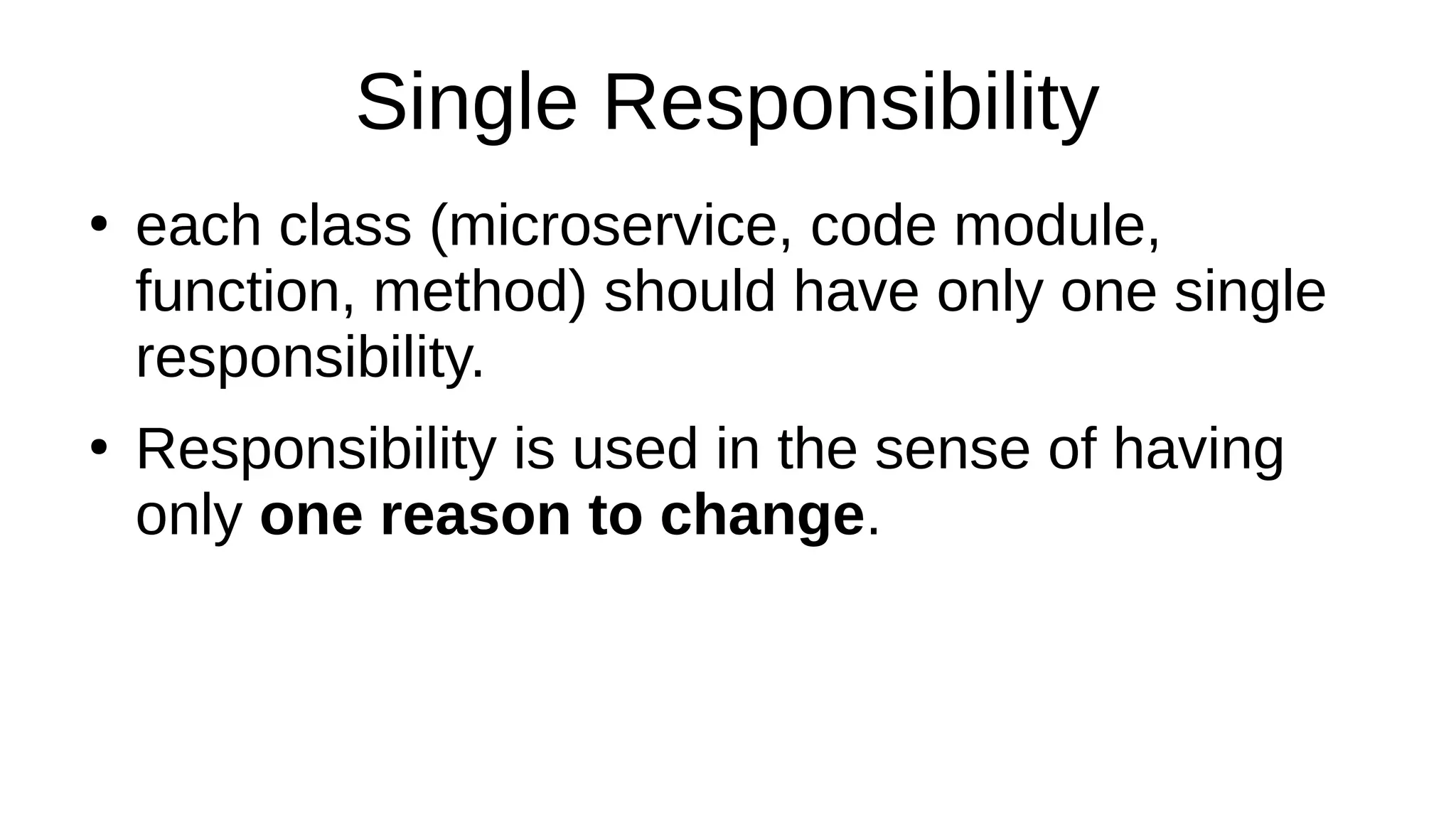 Single Responsibility
●
each class (microservice, code module,
function, method) should have only one single
responsibility.
●
Responsibility is used in the sense of having
only one reason to change.
 
