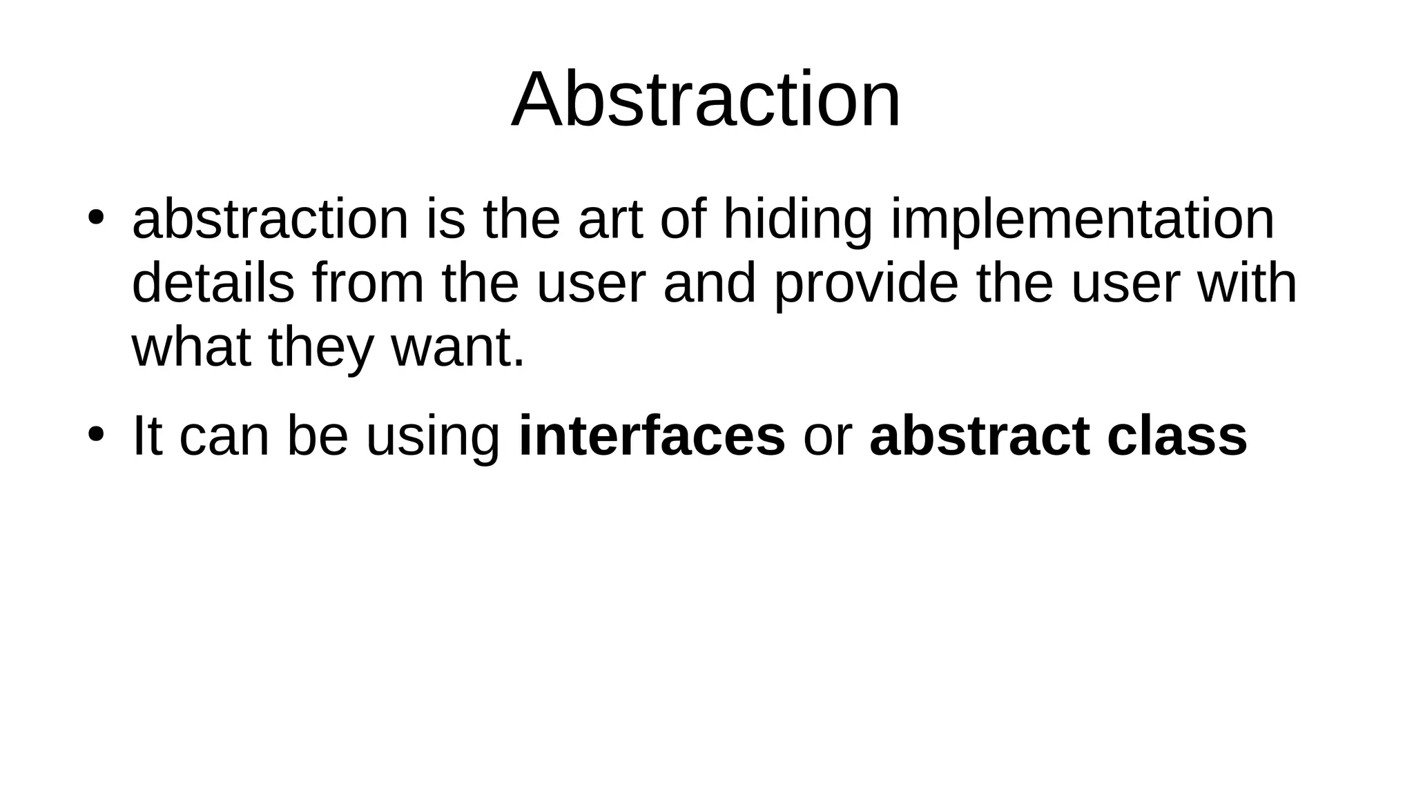 Abstraction
●
abstraction is the art of hiding implementation
details from the user and provide the user with
what they want.
●
It can be using interfaces or abstract class
 