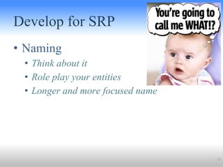 Develop for SRP
• Naming
• Think about it
• Role play your entities
• Longer and more focused name
37
 