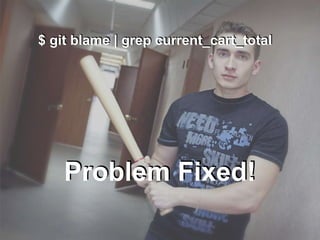 $ git blame | grep current_cart_total
Problem Fixed!
 