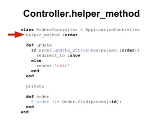 class OrdersController < ApplicationController
helper_method :order
def update
if order.update_attributes(params[:order])
redirect_to :show
else
render 'edit'
end
end
private
def order
@_order ||= Order.find(params[:id])
end
end
Controller.helper_method
 