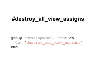 #destroy_all_view_assigns
group :development, :test do
gem 'destroy_all_view_assigns'
end
 