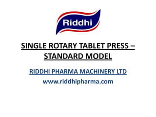 SINGLE ROTARY TABLET PRESS –
STANDARD MODEL
RIDDHI PHARMA MACHINERY LTD
www.riddhipharma.com
 