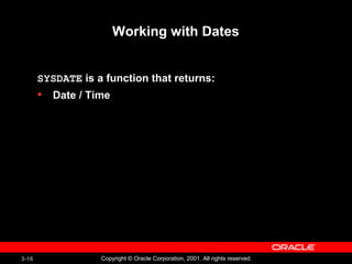 3-16 Copyright © Oracle Corporation, 2001. All rights reserved.
Working with Dates
SYSDATE is a function that returns:
• Date / Time
 