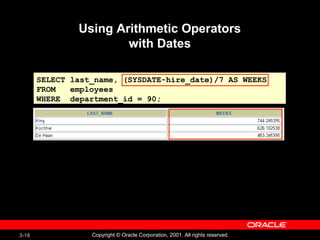 3-18 Copyright © Oracle Corporation, 2001. All rights reserved.
Using Arithmetic Operators
with Dates
SELECT last_name, (SYSDATE-hire_date)/7 AS WEEKS
FROM employees
WHERE department_id = 90;
 