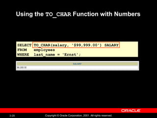 3-28 Copyright © Oracle Corporation, 2001. All rights reserved.
SELECT TO_CHAR(salary, '$99,999.00') SALARY
FROM employees
WHERE last_name = 'Ernst';
Using the TO_CHAR Function with Numbers
 