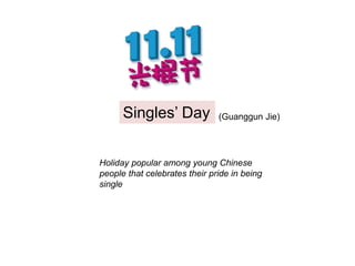 Singles’ Day (Guanggun Jie)
Holiday popular among young Chinese
people that celebrates their pride in being
single
 