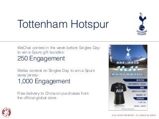 © ALL RIGHTS RESERVED - 2014 MAILMAN GROUP 
Tottenham Hotspur 
WeChat contest in the week before Singles Day 
to win a Spu...
