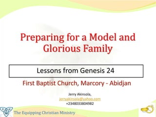 The Equipping Christian Ministry
Lessons from Genesis 24
Jerry Akinsola,
jerryakinsola@yahoo.com
+2348033804982
Preparing for a Model and
Glorious Family
 