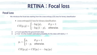 RETINA : Focal loss
Focal Loss
- We introduce the focal loss starting from the cross entropy (CE) loss for binary classifi...