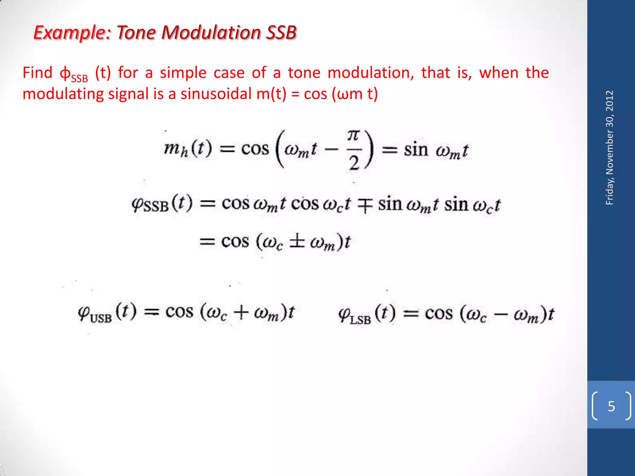 Example: Tone Modulation SSB
Find φSSB (t) for a simple case of a tone modulation, that is, when the
modulating signal is a sinusoidal m(t) = cos (ωm t)




                                                                          Friday, November 30, 2012
                                                                                5
 